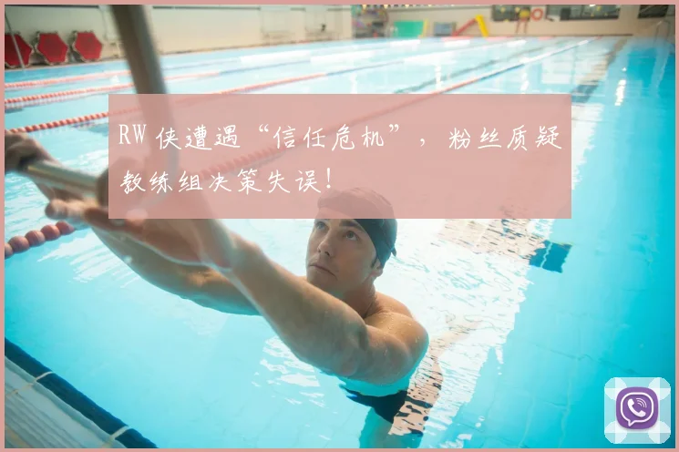 RW 侠遭遇“信任危机”，粉丝质疑教练组决策失误！