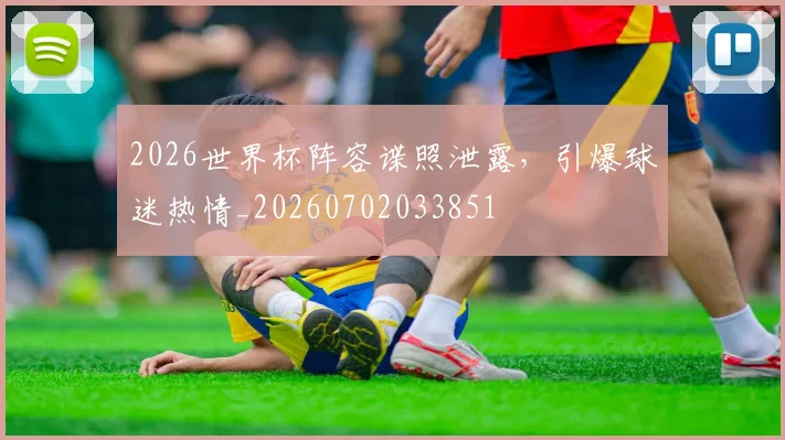 2026世界杯阵容谍照泄露，引爆球迷热情_20260702033851