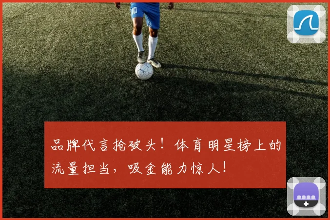 品牌代言抢破头！体育明星榜上的流量担当，吸金能力惊人！