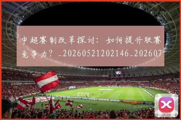 中超赛制改革探讨：如何提升联赛竞争力？_20260521202146_20260703211751