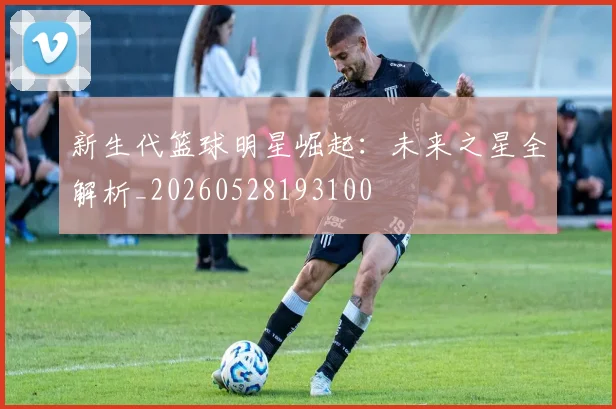 新生代篮球明星崛起:未来之星全解析_20260528193100
