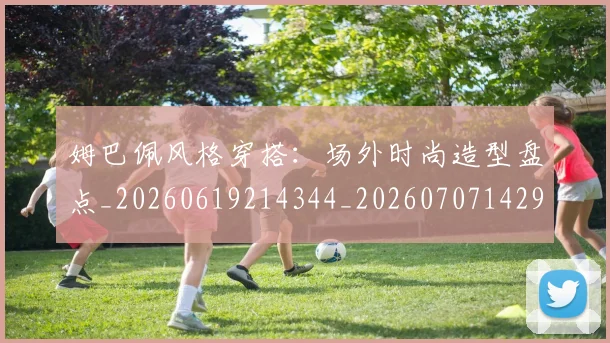 姆巴佩风格穿搭:场外时尚造型盘点_20260619214344_20260707142929