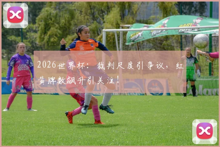 2026世界杯：裁判尺度引争议，红黄牌数飙升引关注！