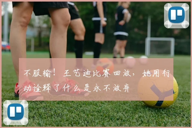 不服输！王艺迪比赛回放，她用行动诠释了什么是永不放弃