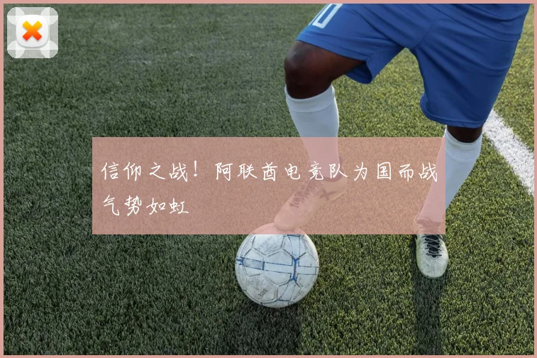信仰之战!阿联酋电竞队为国而战气势如虹