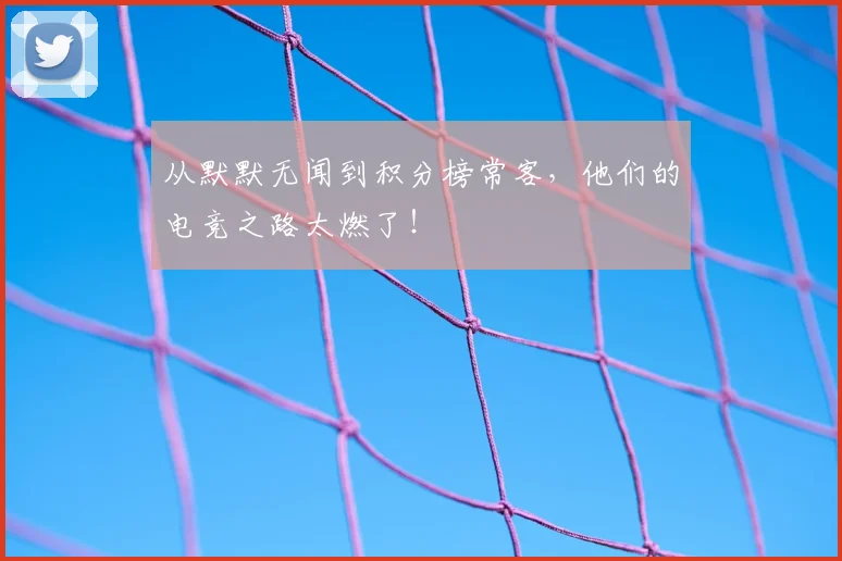 从默默无闻到积分榜常客,他们的电竞之路太燃了!