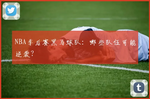 NBA季后赛黑马球队:哪些队伍可能逆袭?