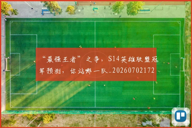 “最强王者”之争，S14英雄联盟冠军预测，你站哪一队_20260702172755
