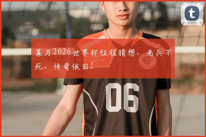 莱万2026世界杯征程猜想,老兵不死,传奇依旧!