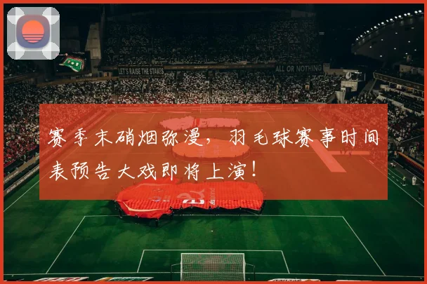 赛季末硝烟弥漫，羽毛球赛事时间表预告大戏即将上演！