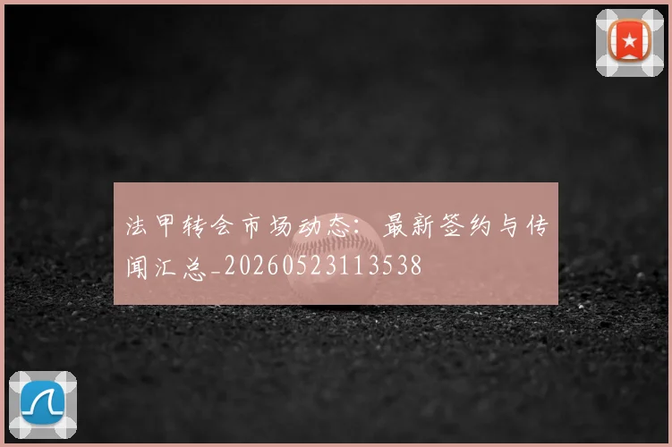 法甲转会市场动态：最新签约与传闻汇总_20260523113538