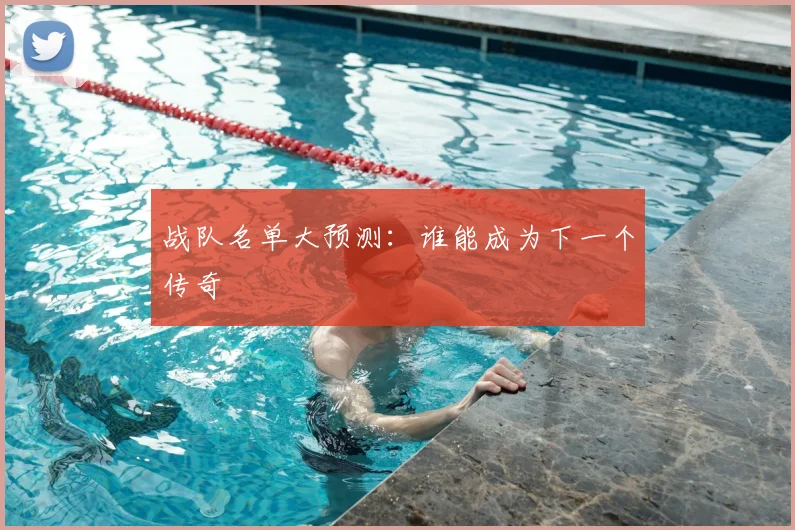 战队名单大预测：谁能成为下一个传奇
