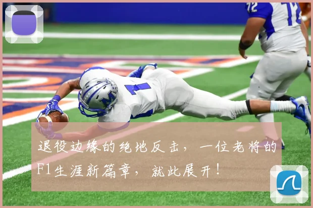 退役边缘的绝地反击,一位老将的F1生涯新篇章,就此展开!