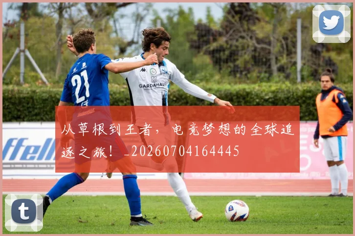 从草根到王者，电竞梦想的全球追逐之旅！_20260704164445