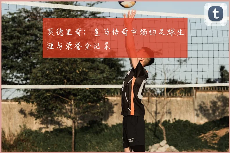 莫德里奇:皇马传奇中场的足球生涯与荣誉全记录