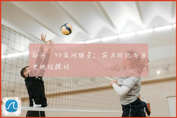 孙兴慜vs亚洲球星:实力对比与历史地位探讨