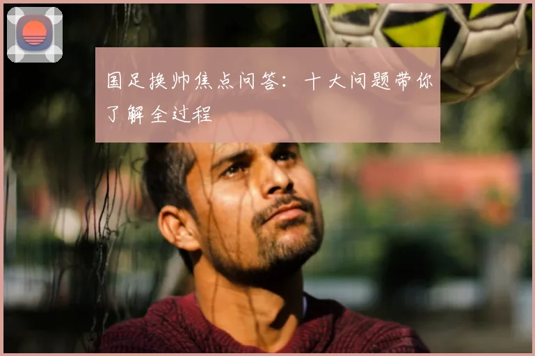 国足换帅焦点问答:十大问题带你了解全过程