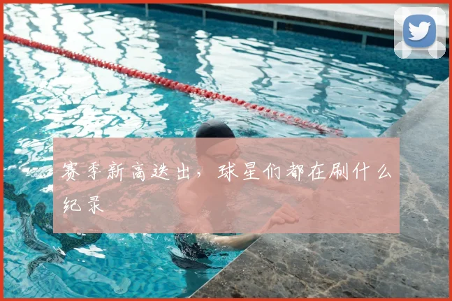 赛季新高迭出，球星们都在刷什么纪录