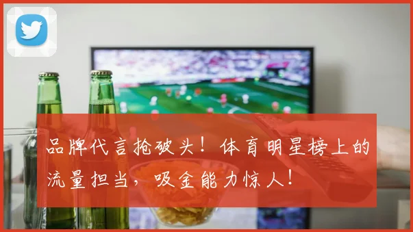 品牌代言抢破头！体育明星榜上的流量担当，吸金能力惊人！