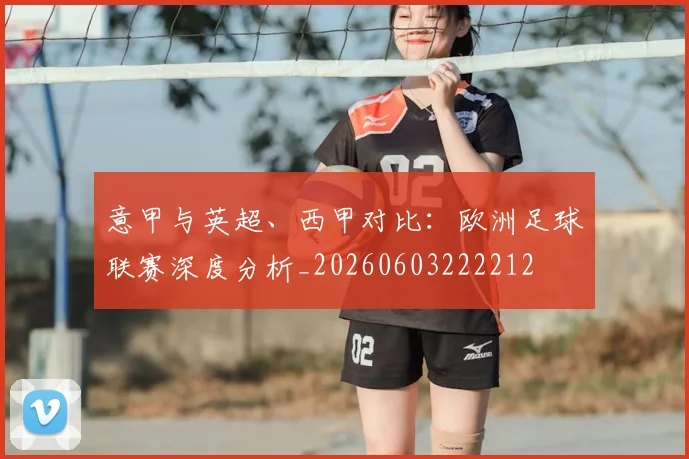 意甲与英超、西甲对比:欧洲足球联赛深度分析_20260603222212
