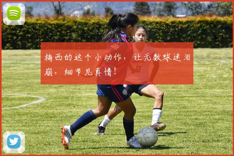 梅西的这个小动作，让无数球迷泪崩，细节见真情！