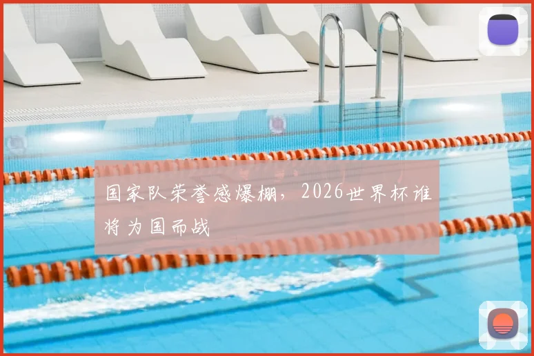 国家队荣誉感爆棚，2026世界杯谁将为国而战
