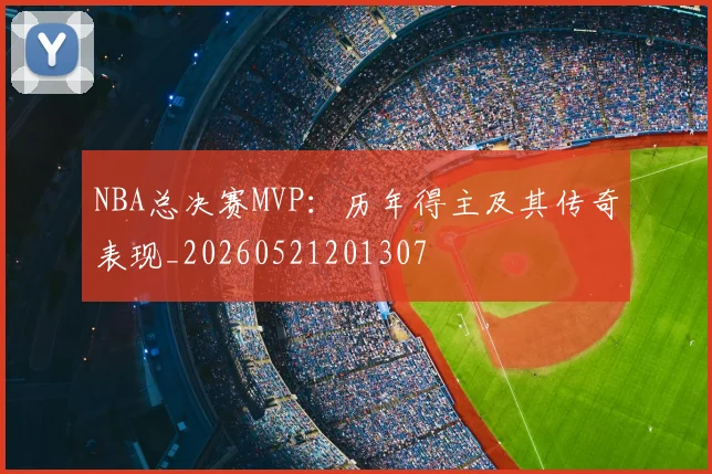 NBA总决赛MVP：历年得主及其传奇表现_20260521201307