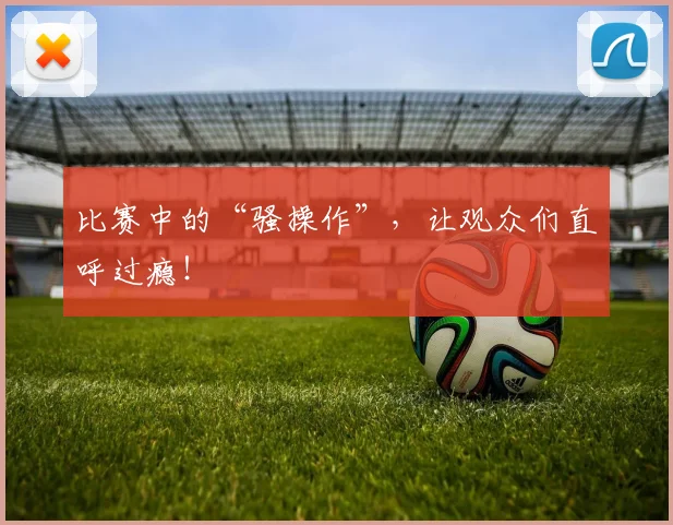 比赛中的“骚操作”，让观众们直呼过瘾！