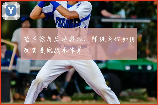 哈兰德与瓜迪奥拉：师徒合作如何改变曼城战术体系
