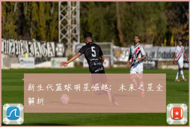 新生代篮球明星崛起：未来之星全解析