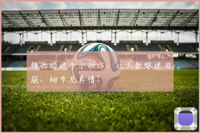 梅西的这个小动作，让无数球迷泪崩，细节见真情！