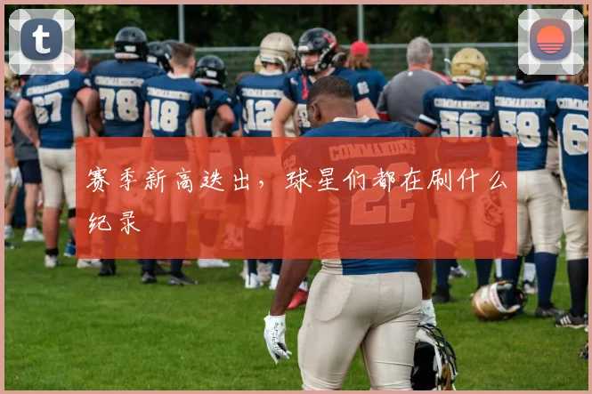 赛季新高迭出，球星们都在刷什么纪录