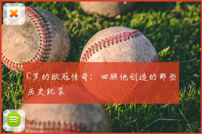 C罗的欧冠传奇：回顾他创造的那些历史纪录