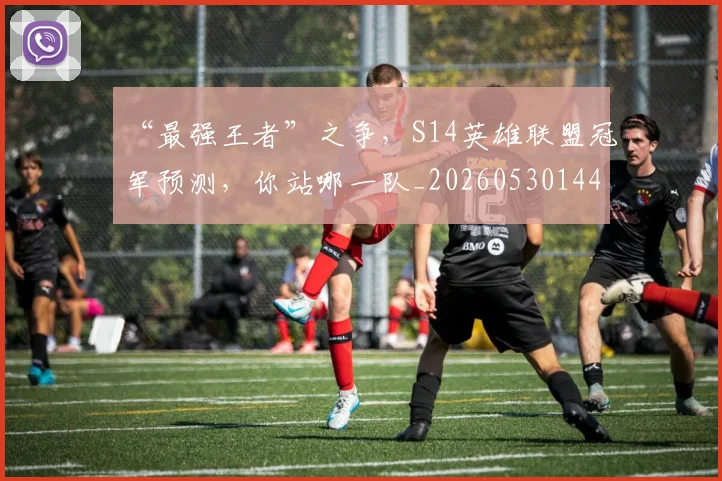 “最强王者”之争，S14英雄联盟冠军预测，你站哪一队_20260530144008
