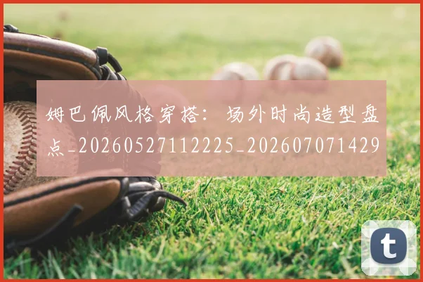 姆巴佩风格穿搭:场外时尚造型盘点_20260527112225_20260707142927