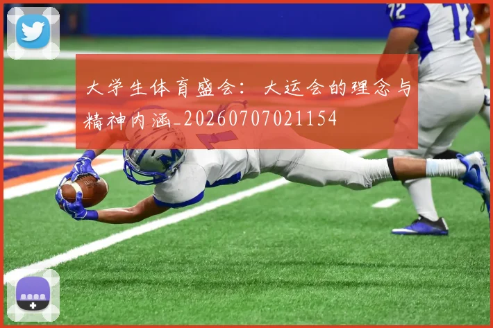 大学生体育盛会：大运会的理念与精神内涵_20260707021154