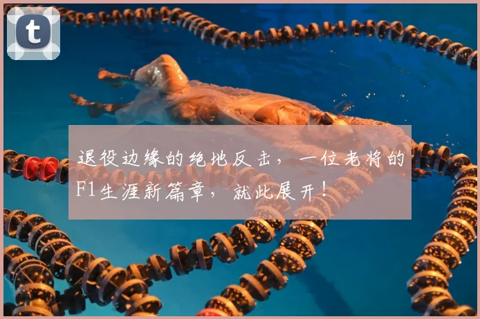 退役边缘的绝地反击，一位老将的F1生涯新篇章，就此展开！