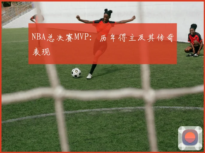 NBA总决赛MVP：历年得主及其传奇表现