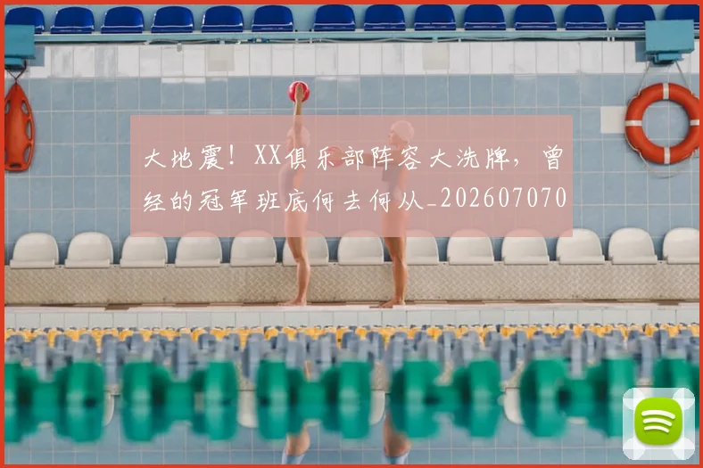 大地震！XX俱乐部阵容大洗牌，曾经的冠军班底何去何从_20260707021153
