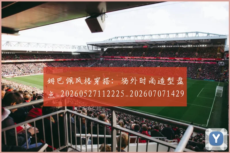 姆巴佩风格穿搭：场外时尚造型盘点_20260527112225_20260707142927
