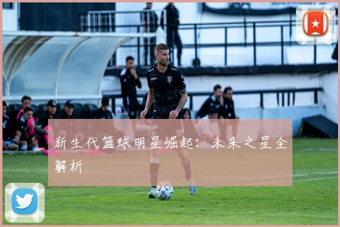 新生代篮球明星崛起:未来之星全解析