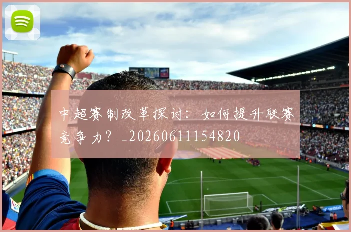 中超赛制改革探讨：如何提升联赛竞争力？_20260611154820