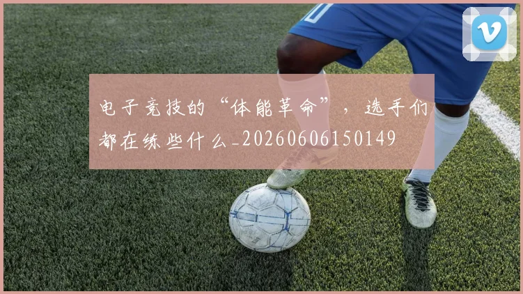 电子竞技的“体能革命”，选手们都在练些什么_20260606150149