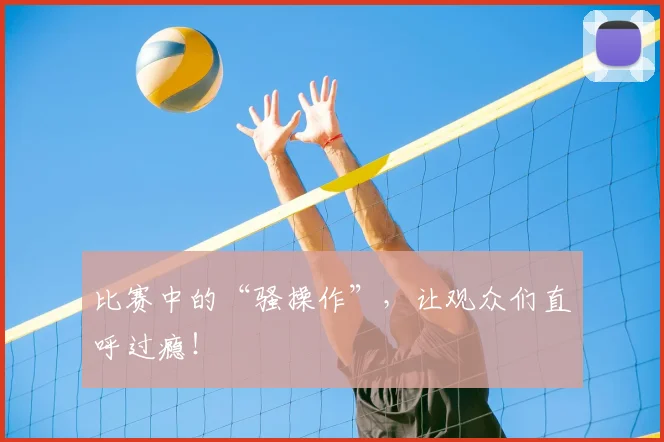 比赛中的“骚操作”，让观众们直呼过瘾！