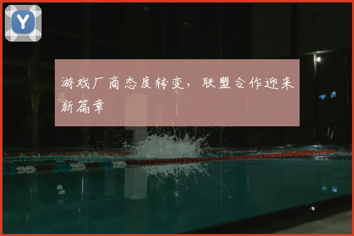 游戏厂商态度转变,联盟合作迎来新篇章