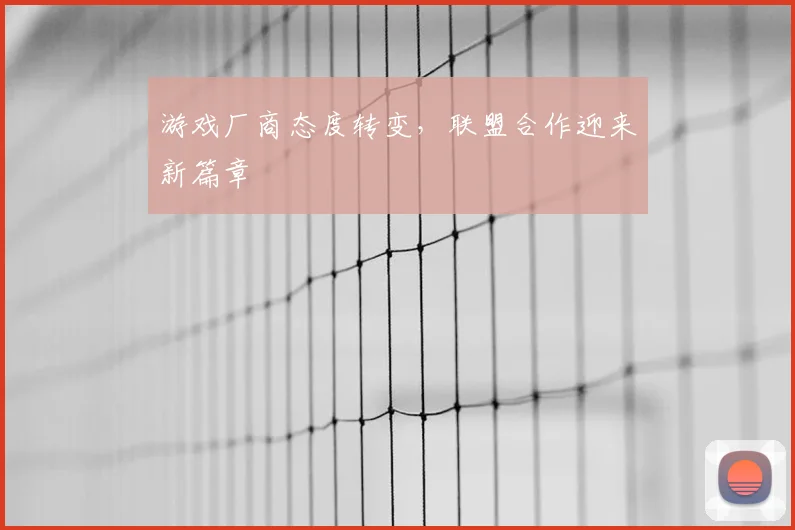 游戏厂商态度转变，联盟合作迎来新篇章