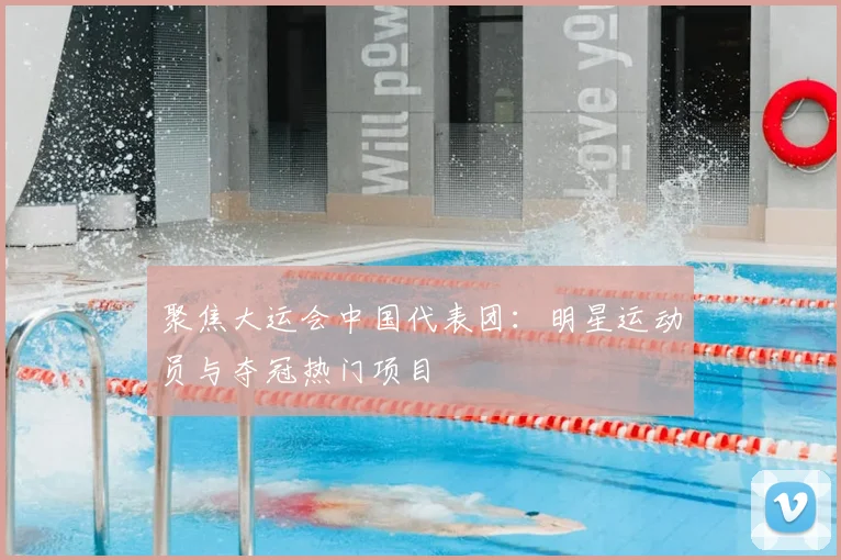 聚焦大运会中国代表团：明星运动员与夺冠热门项目