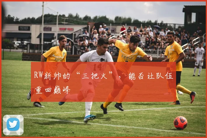 RW新帅的“三把火”，能否让队伍重回巅峰