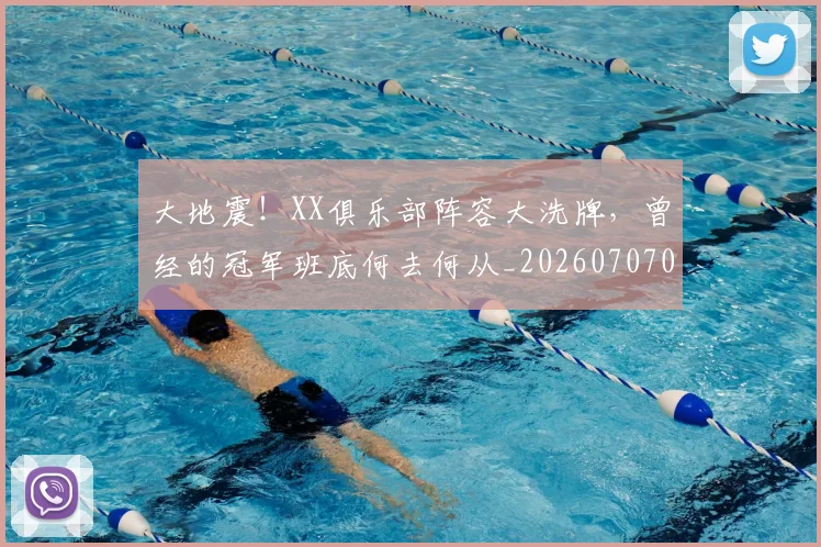 大地震!XX俱乐部阵容大洗牌,曾经的冠军班底何去何从_20260707021153