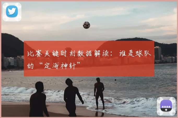 比赛关键时刻数据解读：谁是球队的“定海神针”